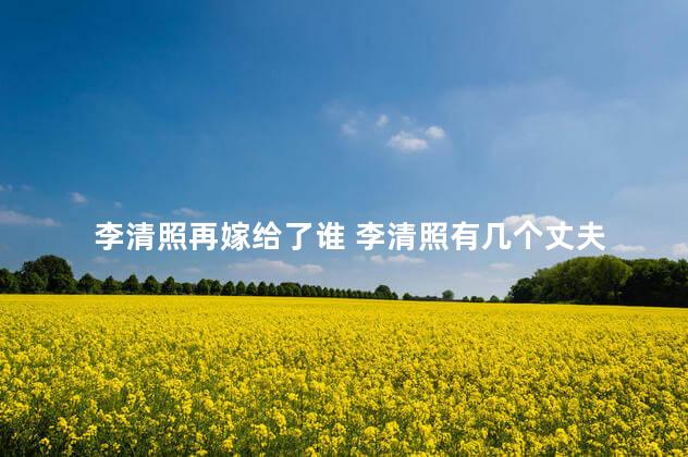 李清照再嫁给了谁 李清照有几个丈夫